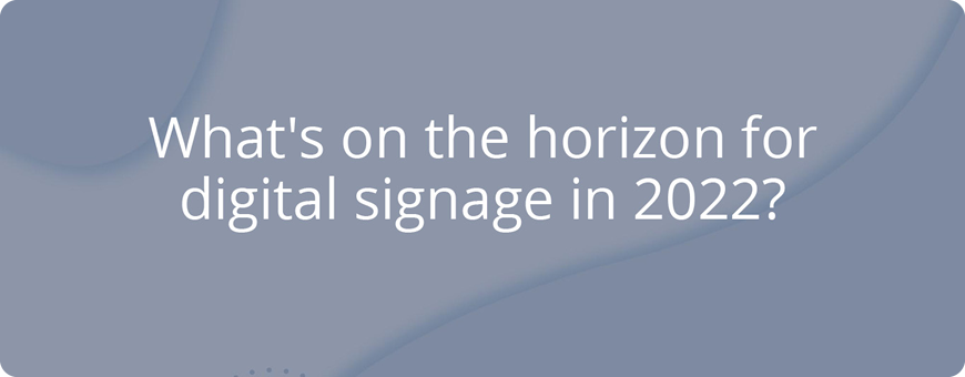 What's on the horizon for digital signage in 2022?